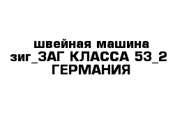 швейная машина зиг_ЗАГ КЛАССА 53_2  ГЕРМАНИЯ